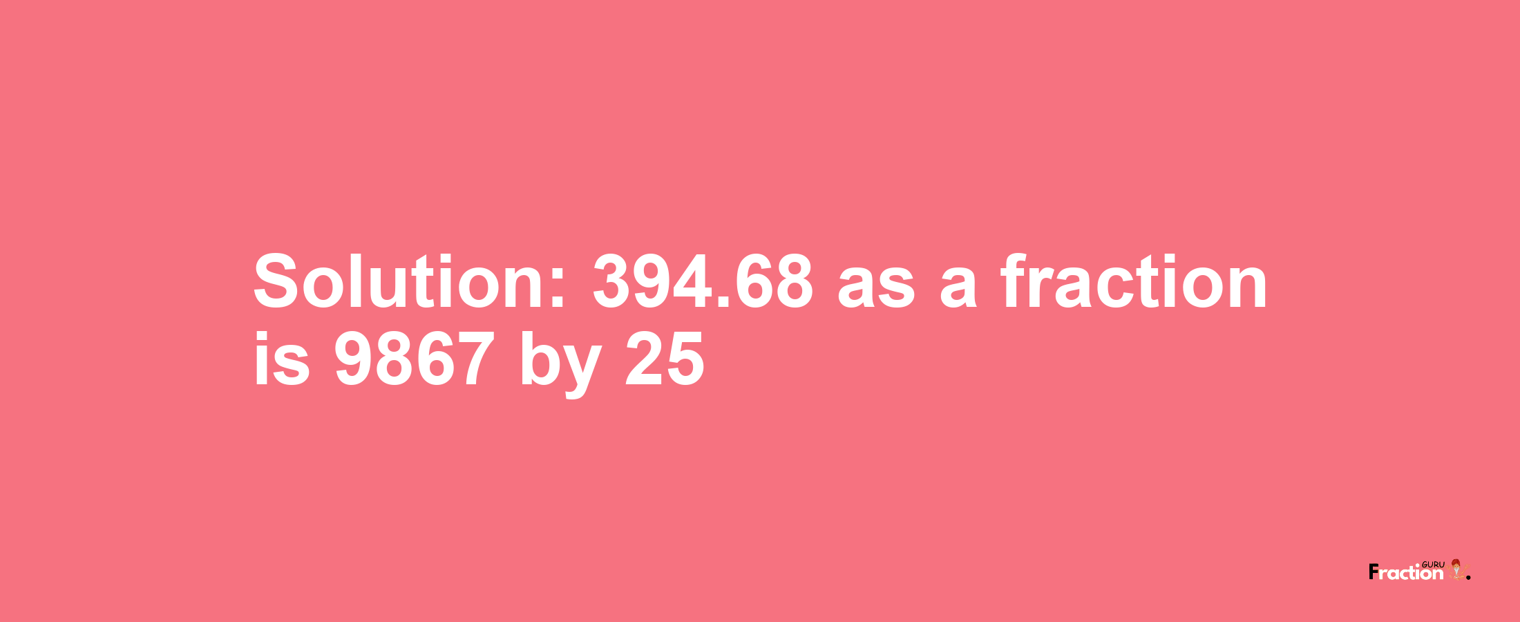 Solution:394.68 as a fraction is 9867/25